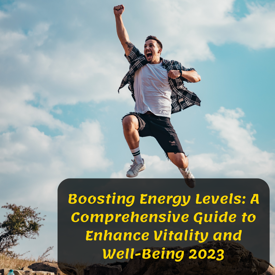Boosting Energy Levels: A Comprehensive Guide to Enhance Vitality and Well-Being 2023